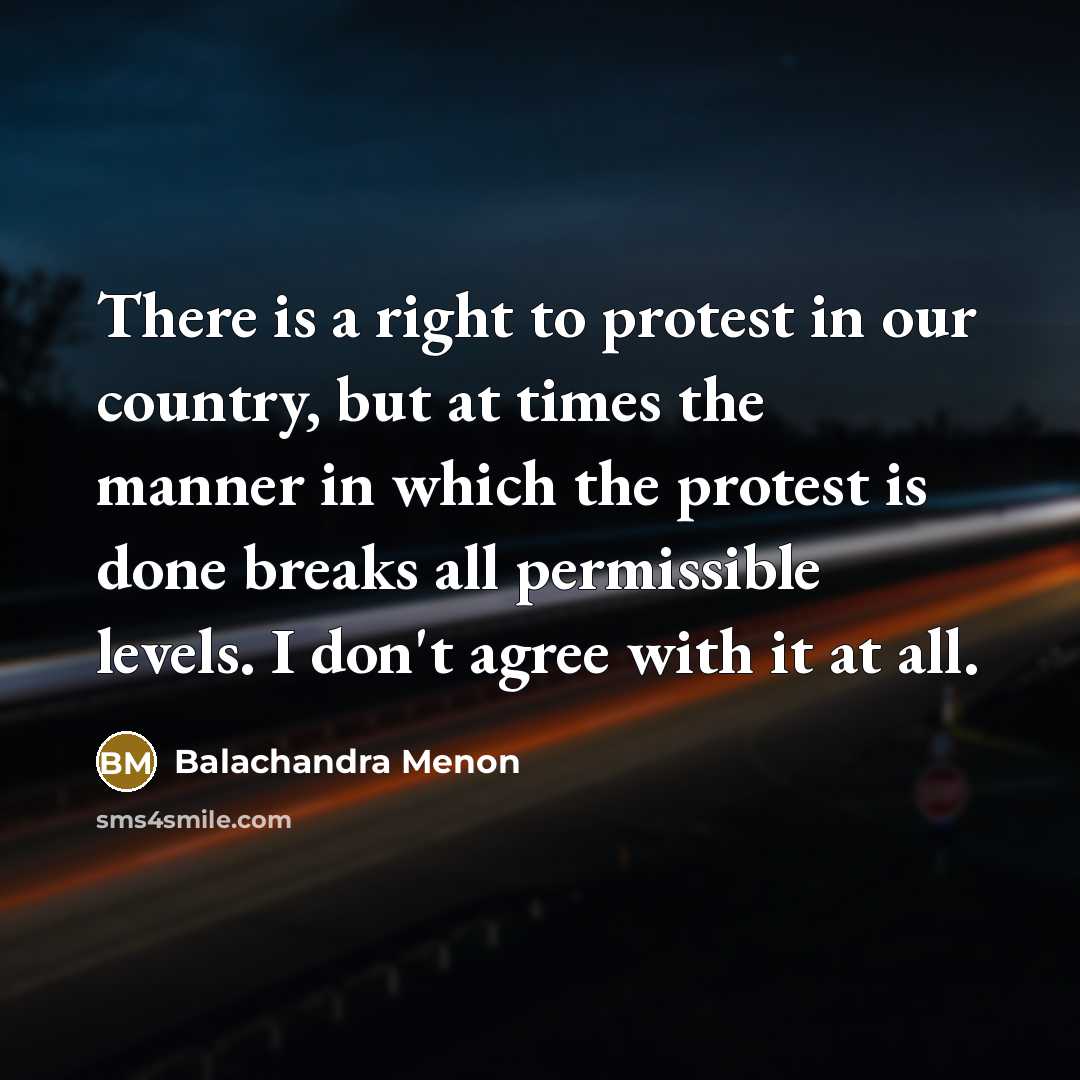 “There is a right to protest in our country, but at times the manner in which the protest is done breaks all permissible levels. I don't agree with it at all.” quote by Balachandra Menon
