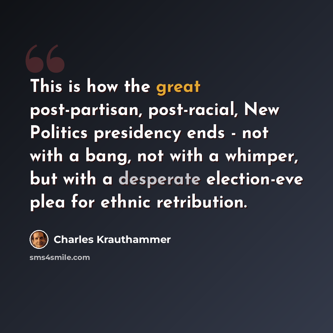 “This is how the great post-partisan, post-racial, New Politics presidency ends - not with a bang, not with a whimper, but with a desperate election-eve plea for ethnic retribution.” quote by Charles Krauthammer