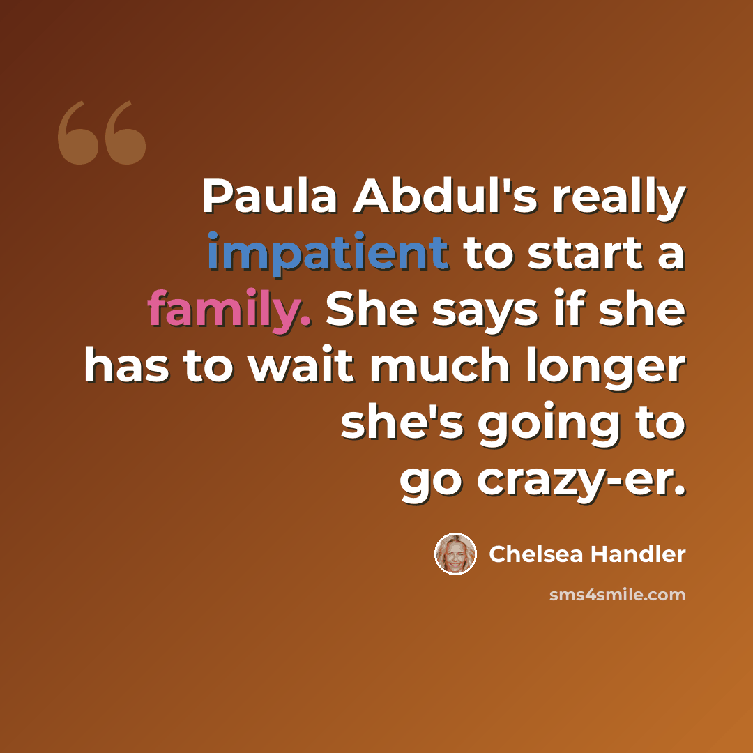 “Paula Abdul's really impatient to start a family. She says if she has to wait much longer she's going to go crazy-er.” quote by Chelsea Handler