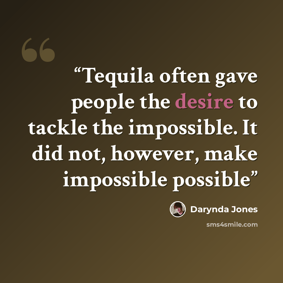 “Tequila often gave people the desire to tackle the impossible. It did not, however, make impossible possible” quote by Darynda Jones