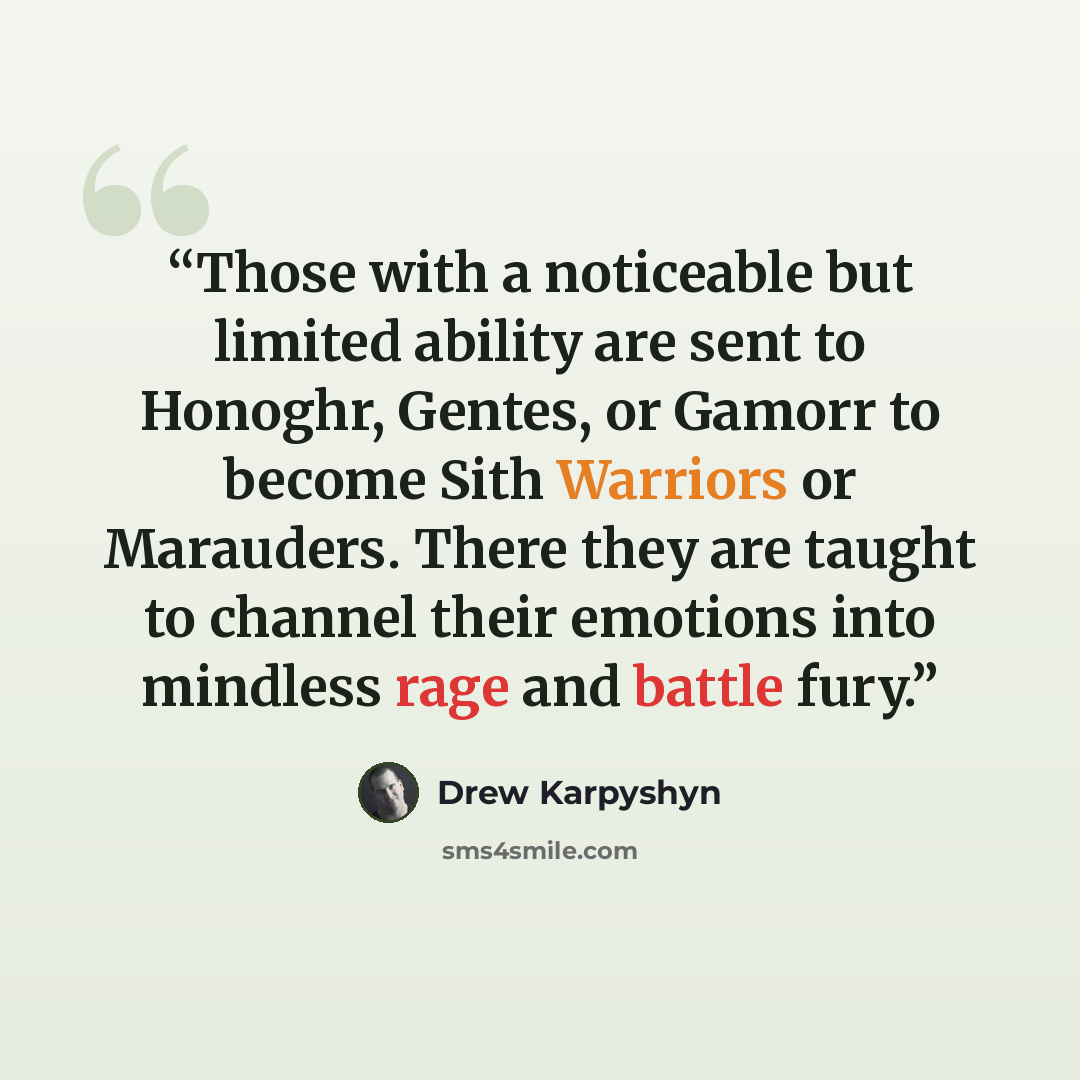 “Those with a noticeable but limited ability are sent to Honoghr, Gentes, or Gamorr to become Sith Warriors or Marauders. There they are taught to channel their emotions into mindless rage and battle fury.” quote by Drew Karpyshyn