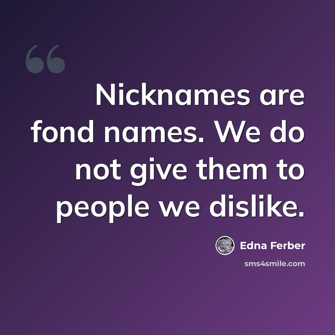 “Nicknames are fond names. We do not give them to people we dislike.” quote by Edna Ferber