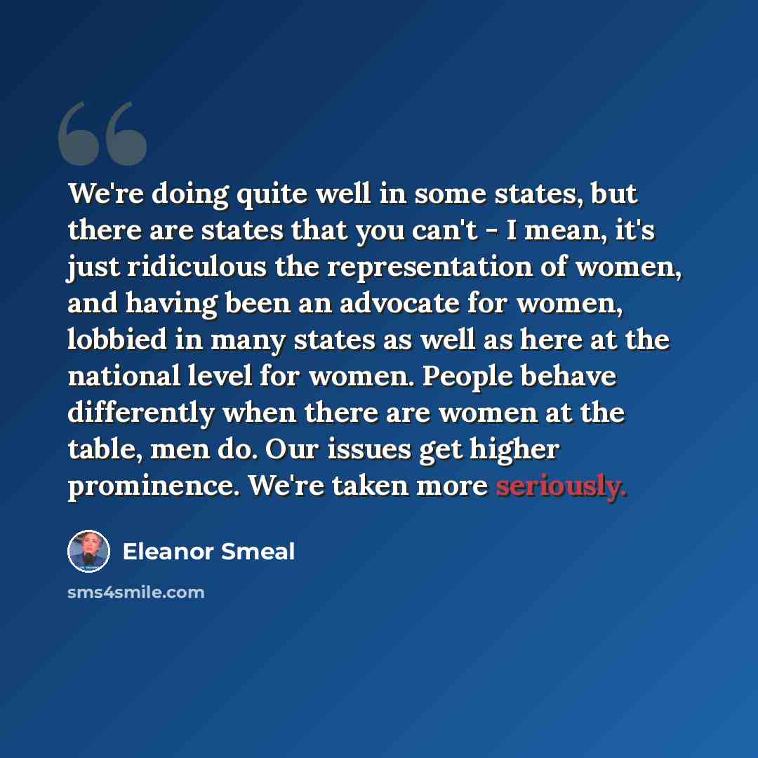 “We're doing quite well in some states, but there are states that you can't - I mean, it's just ridiculous the representation of women, and having been an advocate for women, lobbied in many states as well as here at the national level for women. People behave differently when there are women at…” quote by Eleanor Smeal