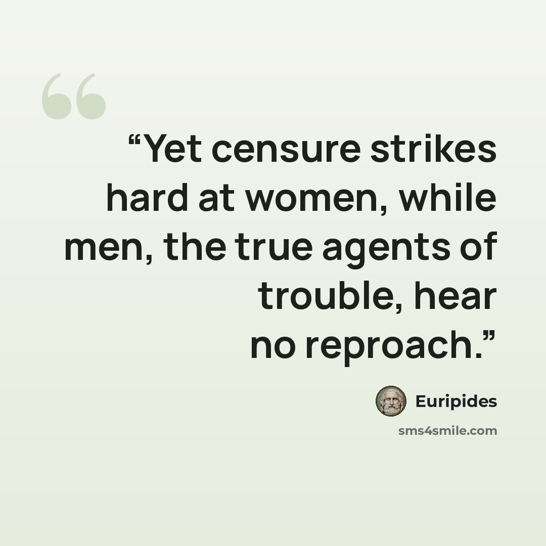 “Yet censure strikes hard at women, while men, the true agents of trouble, hear no reproach.” quote by Euripides