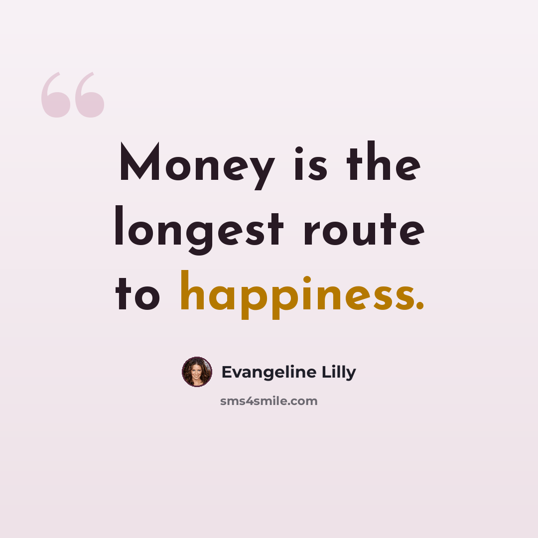 “Money is the longest route to happiness.” quote by Evangeline Lilly