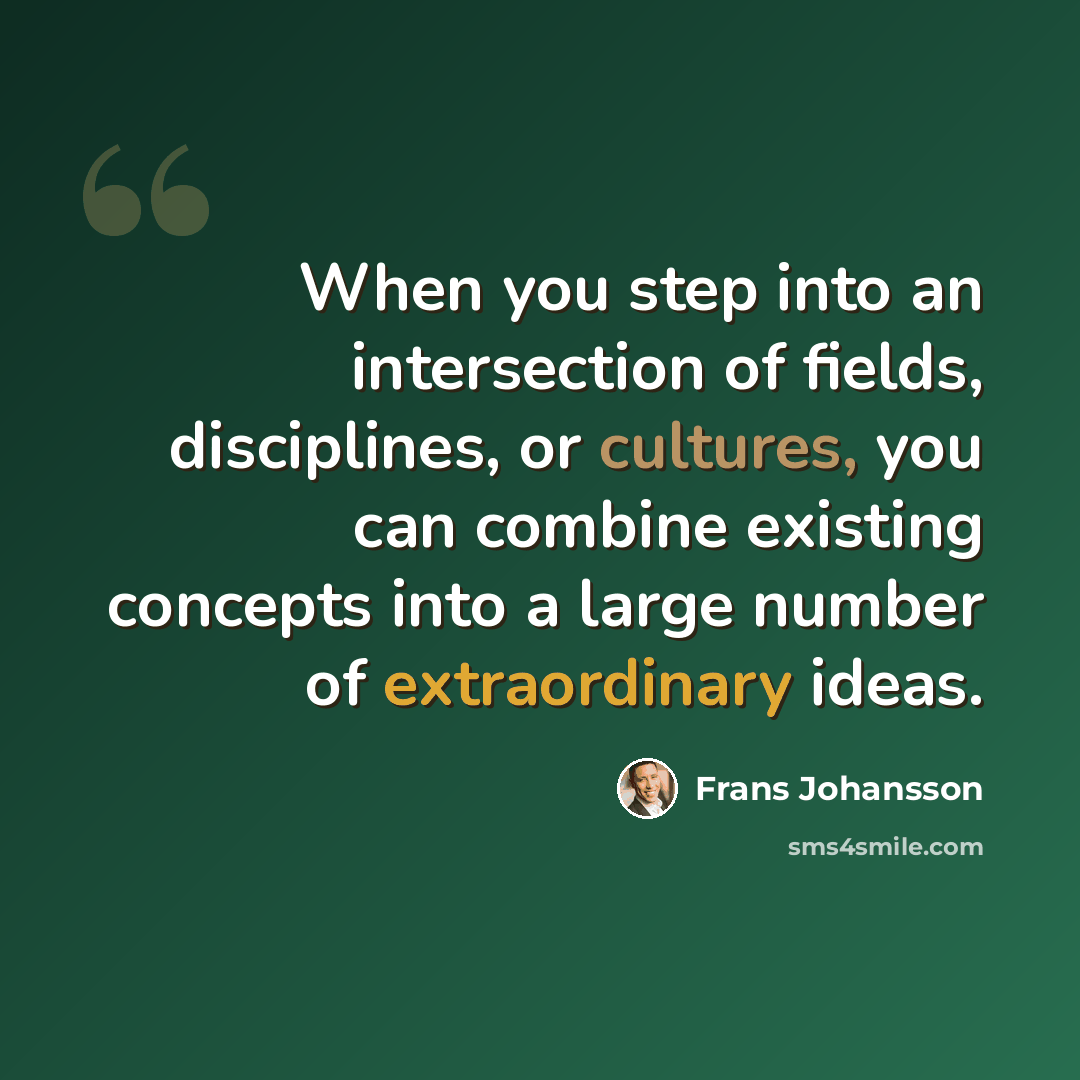 “When you step into an intersection of fields, disciplines, or cultures, you can combine existing concepts into a large number of extraordinary ideas.” quote by Frans Johansson