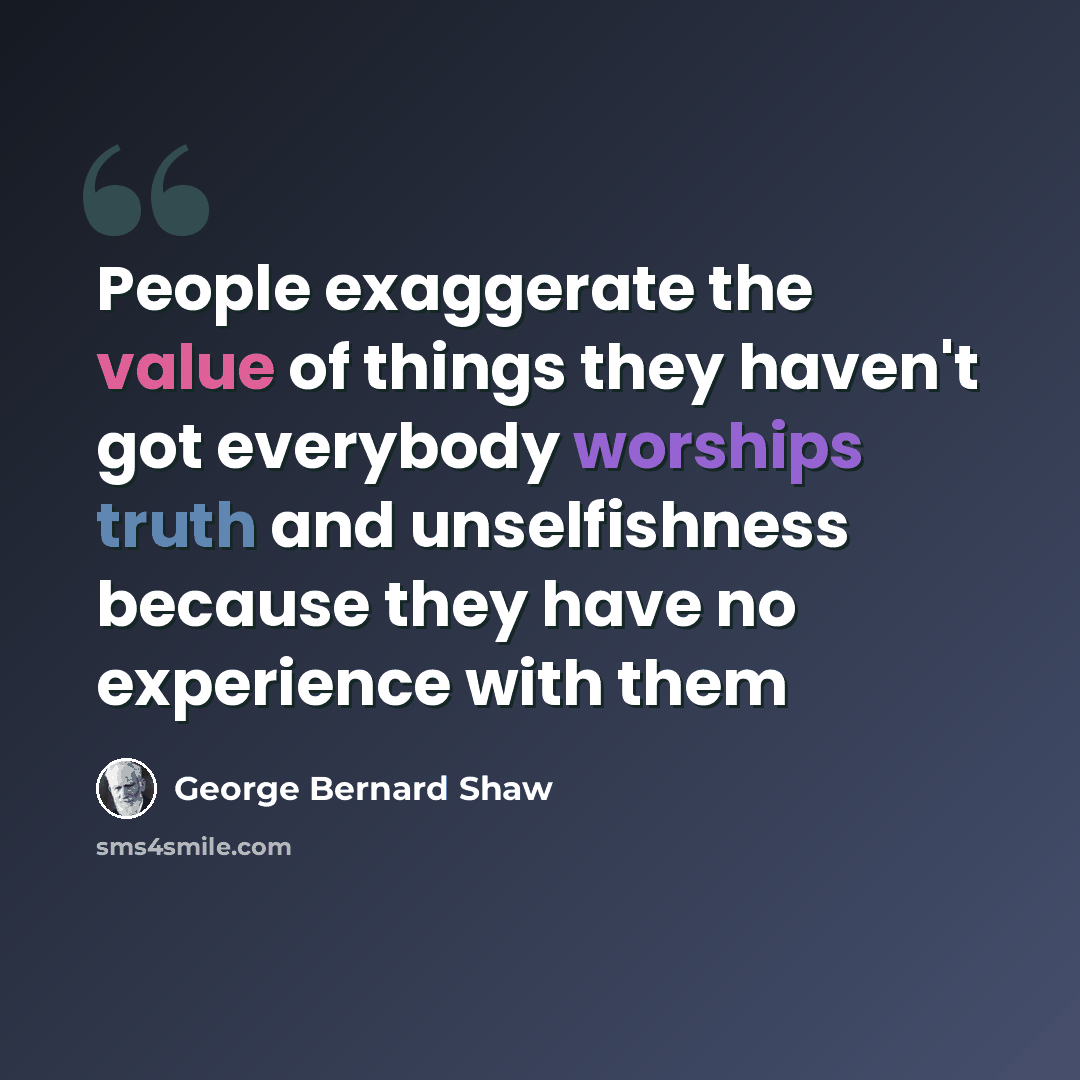 “People exaggerate the value of things they haven't got everybody worships truth and unselfishness because they have no experience with them” quote by George Bernard Shaw