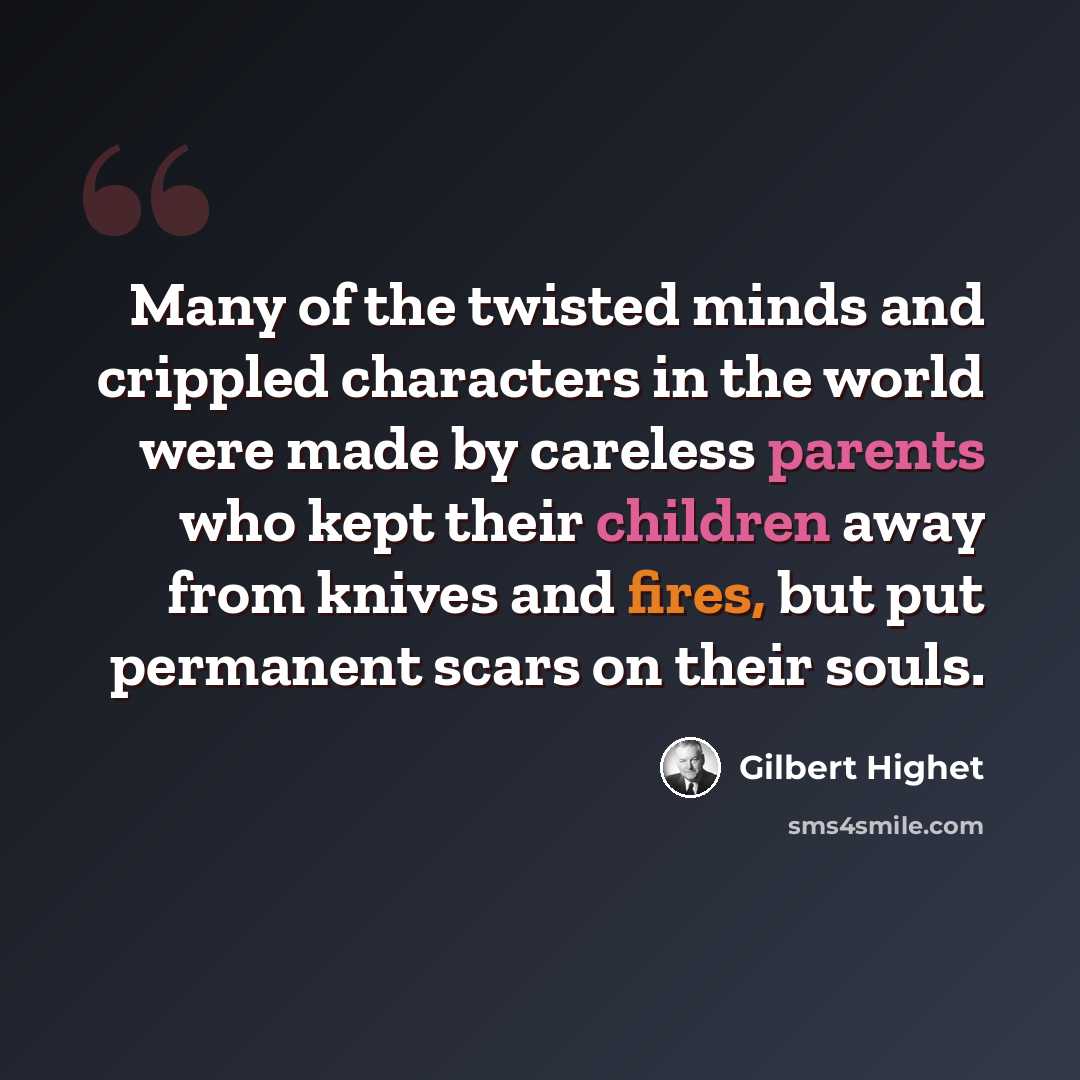 “Many of the twisted minds and crippled characters in the world were made by careless parents who kept their children away from knives and fires, but put permanent scars on their souls.” quote by Gilbert Highet