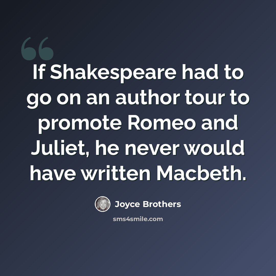 “If Shakespeare had to go on an author tour to promote Romeo and Juliet, he never would have written Macbeth.” quote by Joyce Brothers
