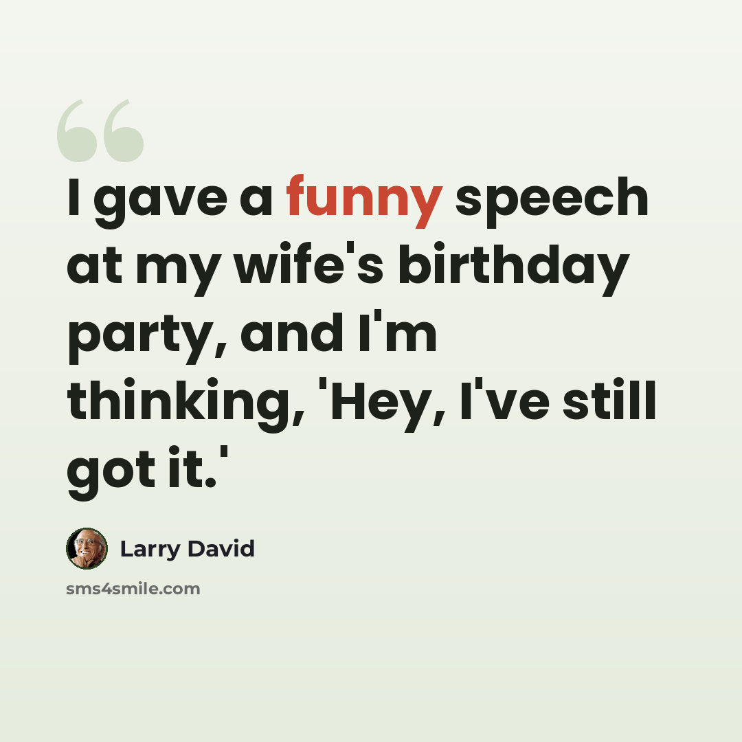 “I gave a funny speech at my wife's birthday party, and I'm thinking, 'Hey, I've still got it.'” quote by Larry David
