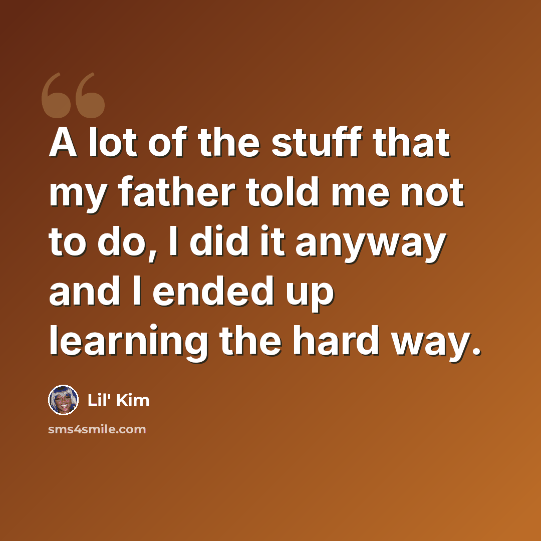 “A lot of the stuff that my father told me not to do, I did it anyway and I ended up learning the hard way.” quote by Lil' Kim