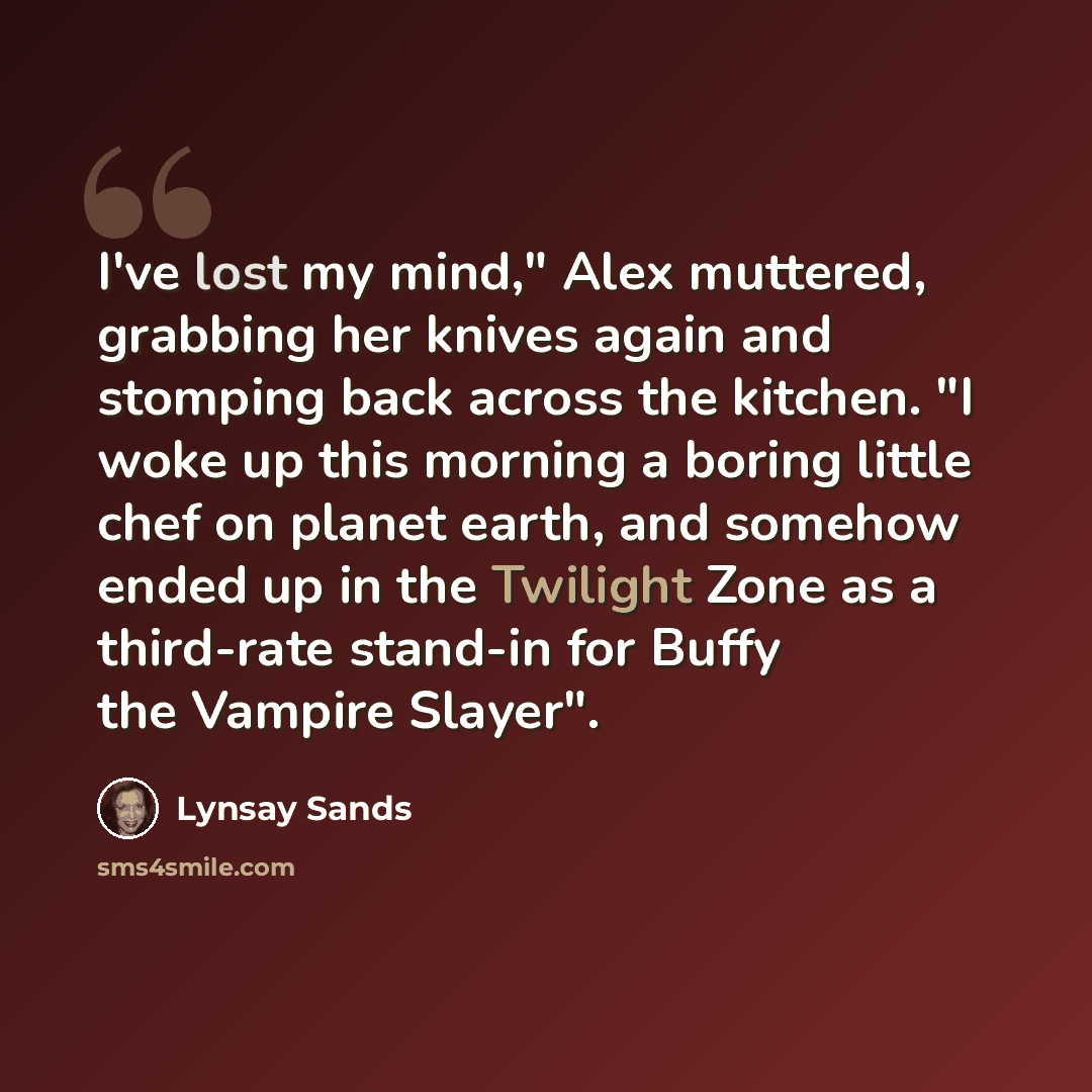 “I've lost my mind," Alex muttered, grabbing her knives again and stomping back across the kitchen. "I woke up this morning a boring little chef on planet earth, and somehow ended up in the Twilight Zone as a third-rate stand-in for Buffy the Vampire Slayer".” quote by Lynsay Sands