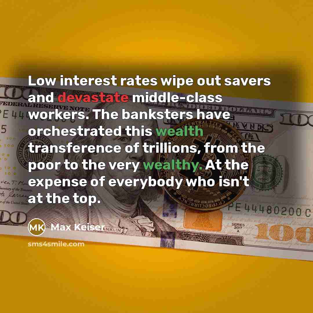 “Low interest rates wipe out savers and devastate middle-class workers. The banksters have orchestrated this wealth transference of trillions, from the poor to the very wealthy. At the expense of everybody who isn't at the top.” quote by Max Keiser