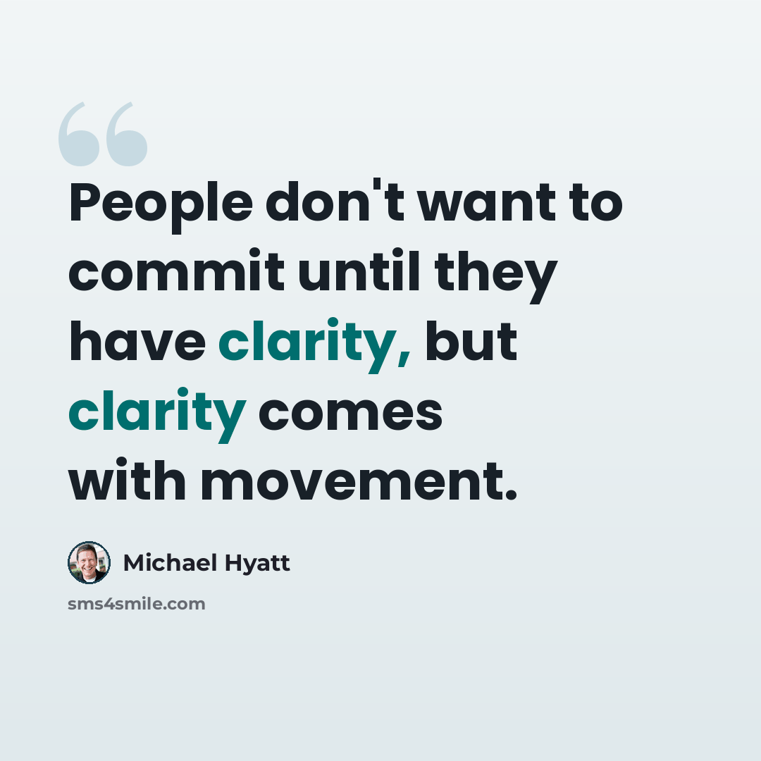 “People don't want to commit until they have clarity, but clarity comes with movement.” quote by Michael Hyatt