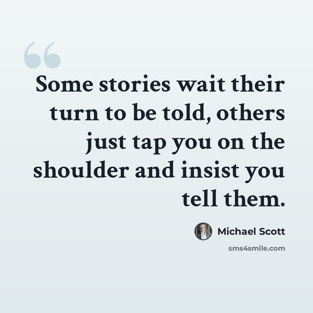 “Some stories wait their turn to be told, others just tap you on the shoulder and insist you tell them.” quote by Michael Scott