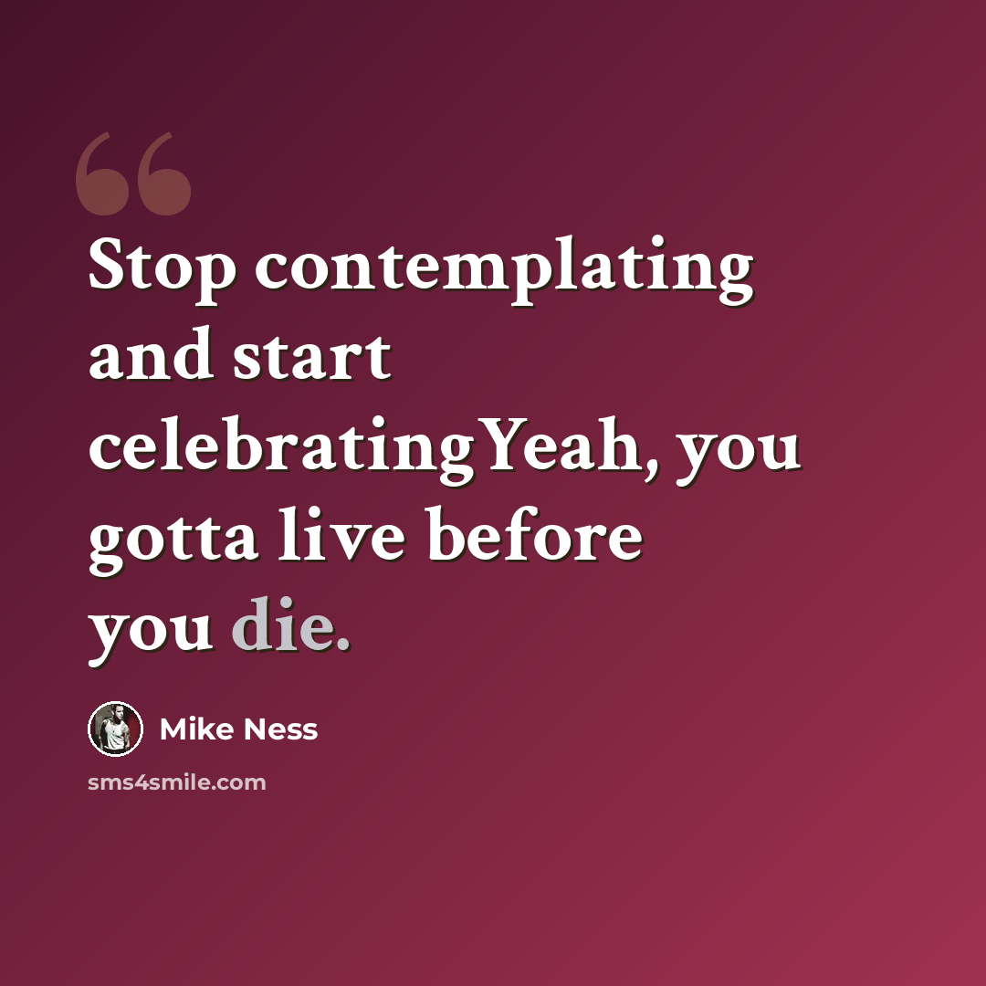 “Stop contemplating and start celebratingYeah, you gotta live before you die.” quote by Mike Ness