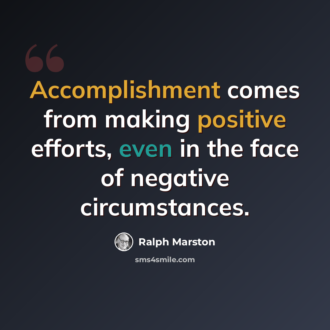 “Accomplishment comes from making positive efforts, even in the face of negative circumstances.” quote by Ralph Marston