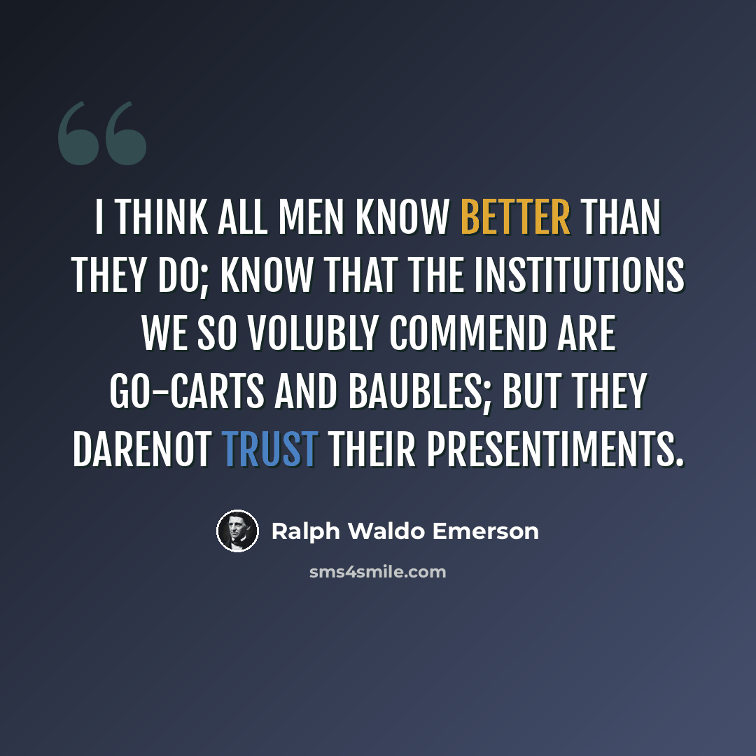 “I think all men know better than they do; know that the institutions we so volubly commend are go-carts and baubles; but they darenot trust their presentiments.” quote by Ralph Waldo Emerson