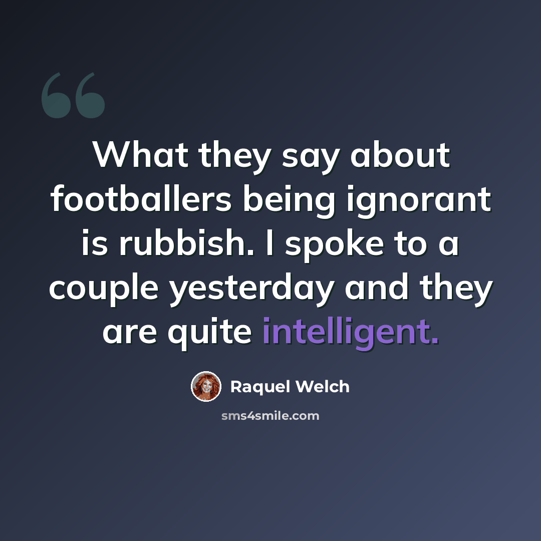 “What they say about footballers being ignorant is rubbish. I spoke to a couple yesterday and they are quite intelligent.” quote by Raquel Welch