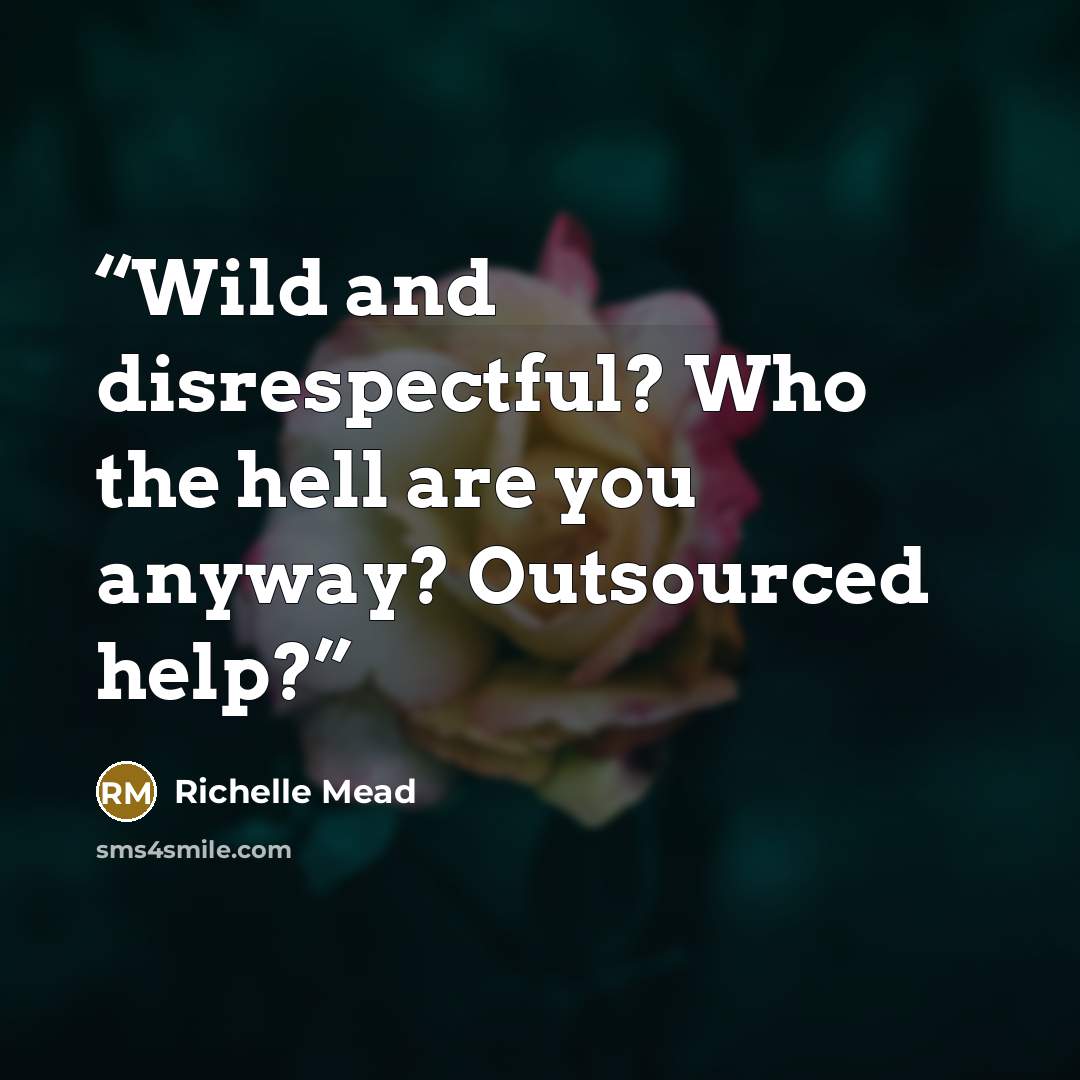 “Wild and disrespectful? Who the hell are you anyway? Outsourced help?” quote by Richelle Mead