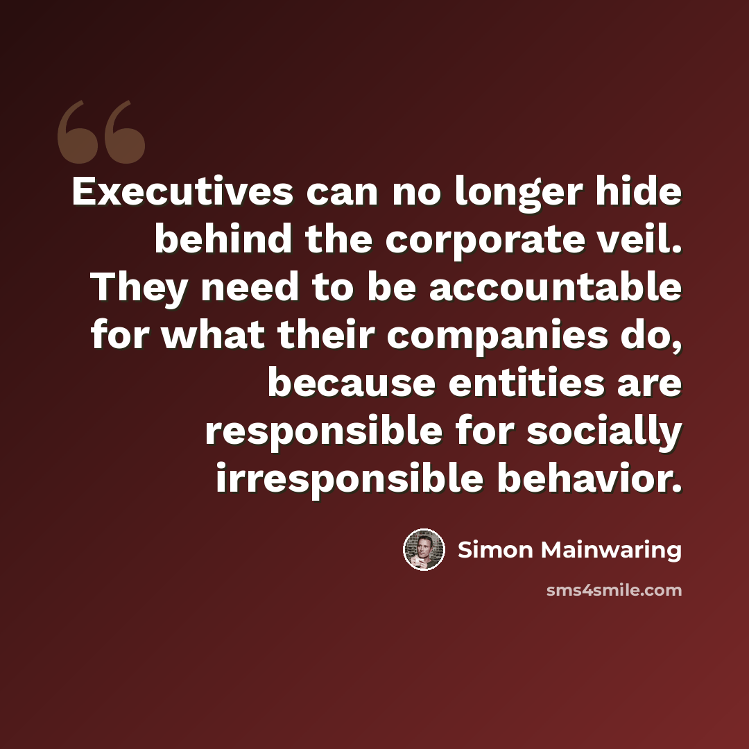 “Executives can no longer hide behind the corporate veil. They need to be accountable for what their companies do, because entities are responsible for socially irresponsible behavior.” quote by Simon Mainwaring