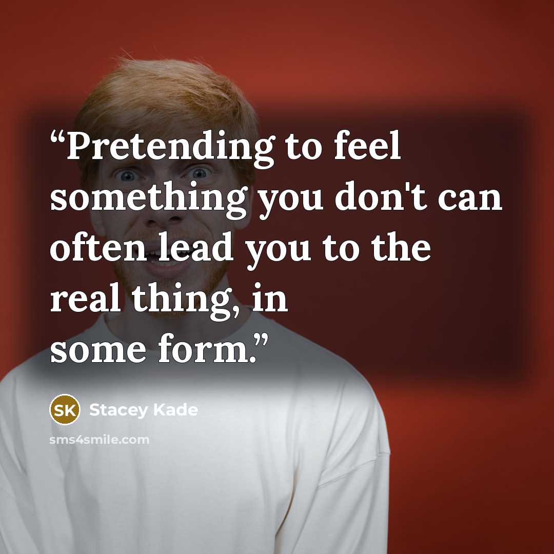 “Pretending to feel something you don't can often lead you to the real thing, in some form.” quote by Stacey Kade