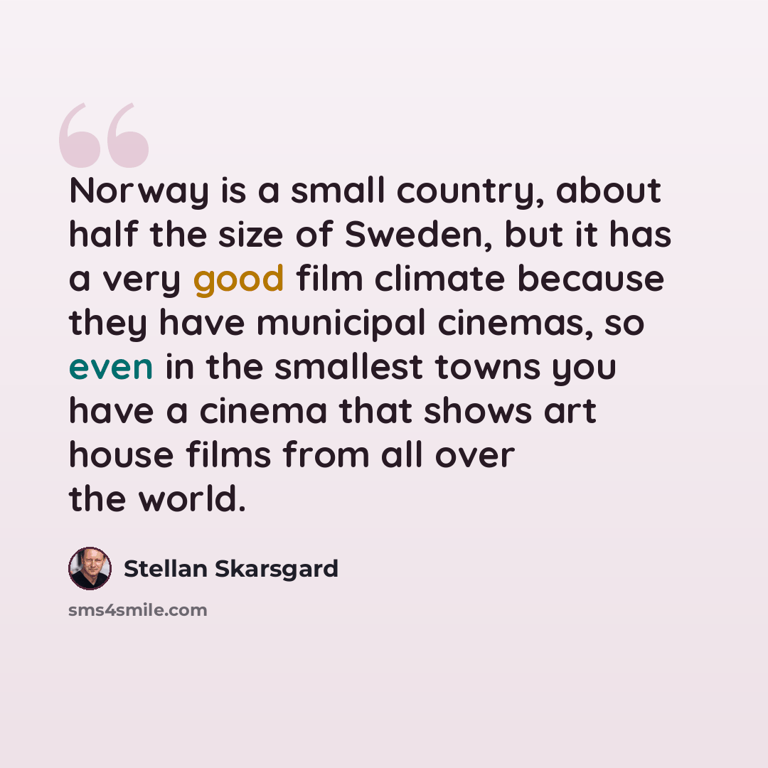 “Norway is a small country, about half the size of Sweden, but it has a very good film climate because they have municipal cinemas, so even in the smallest towns you have a cinema that shows art house films from all over the world.” quote by Stellan Skarsgard