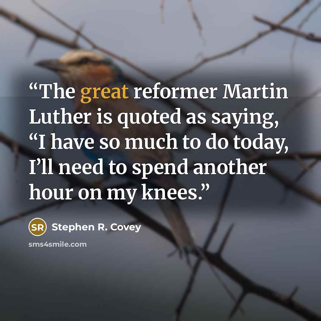 “The great reformer Martin Luther is quoted as saying, “I have so much to do today, I’ll need to spend another hour on my knees.” quote by Stephen R. Covey
