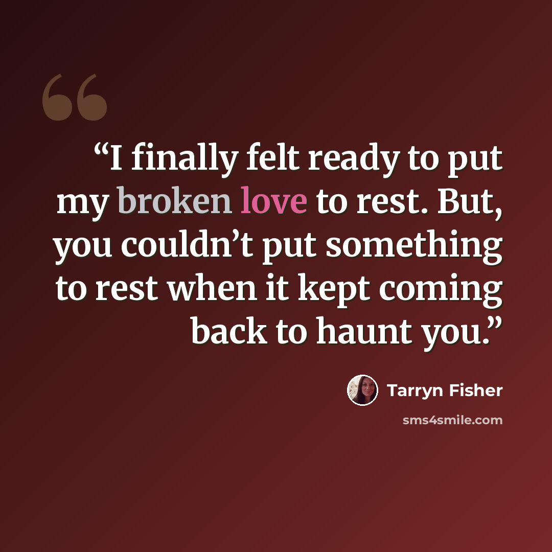 “I finally felt ready to put my broken love to rest. But, you couldn’t put something to rest when it kept coming back to haunt you.” quote by Tarryn Fisher
