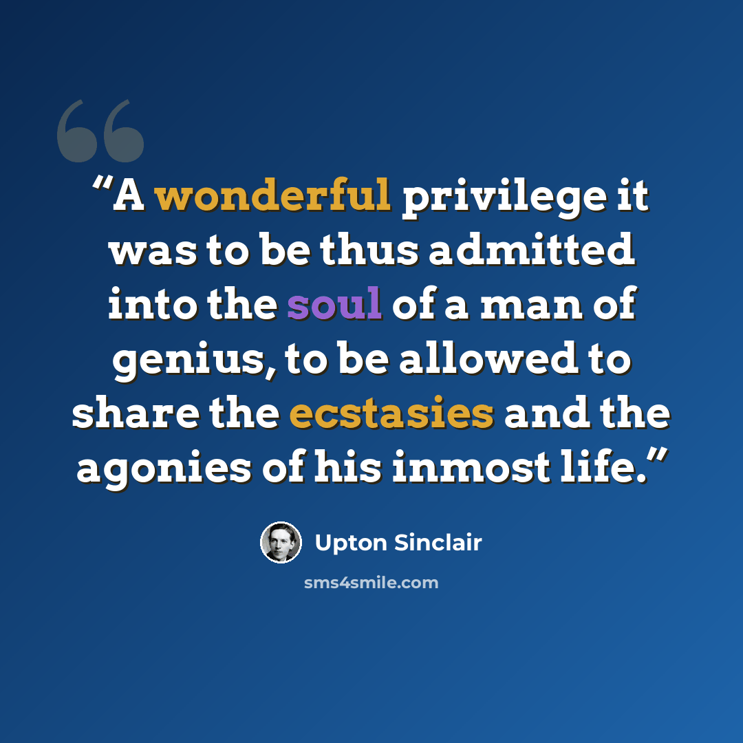“A wonderful privilege it was to be thus admitted into the soul of a man of genius, to be allowed to share the ecstasies and the agonies of his inmost life.” quote by Upton Sinclair