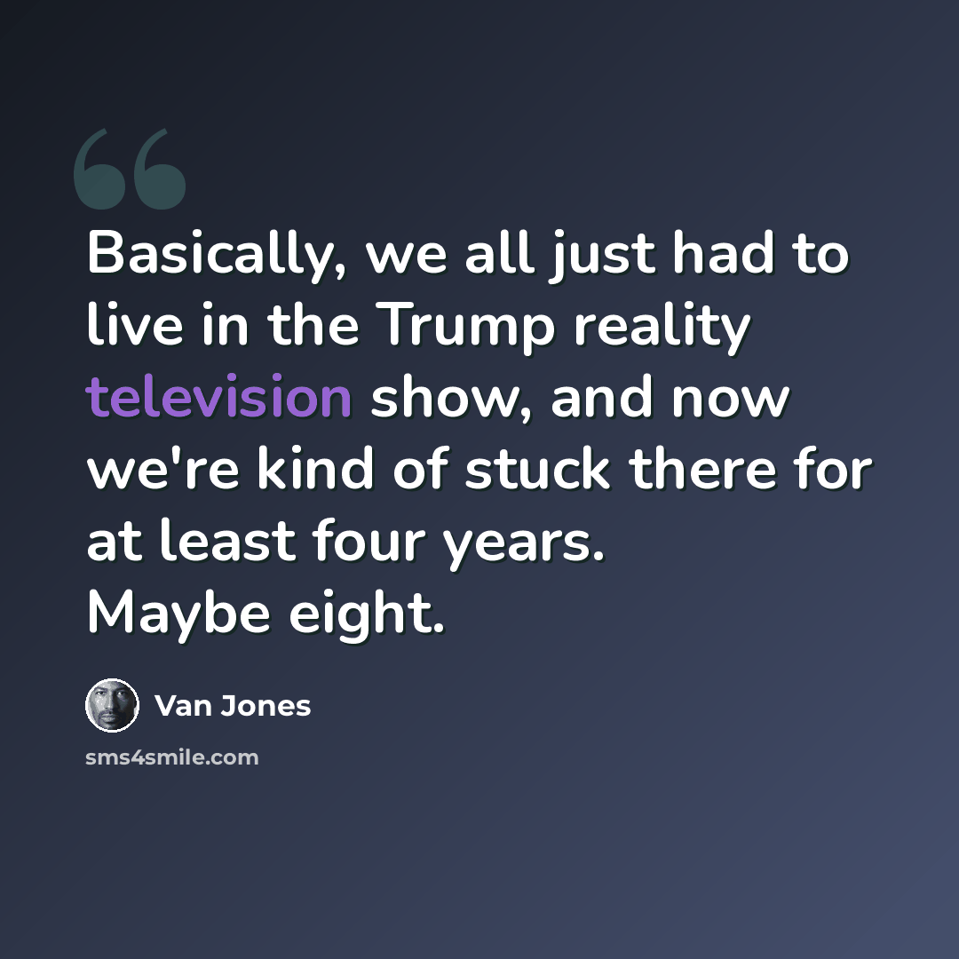 “Basically, we all just had to live in the Trump reality television show, and now we're kind of stuck there for at least four years. Maybe eight.” quote by Van Jones