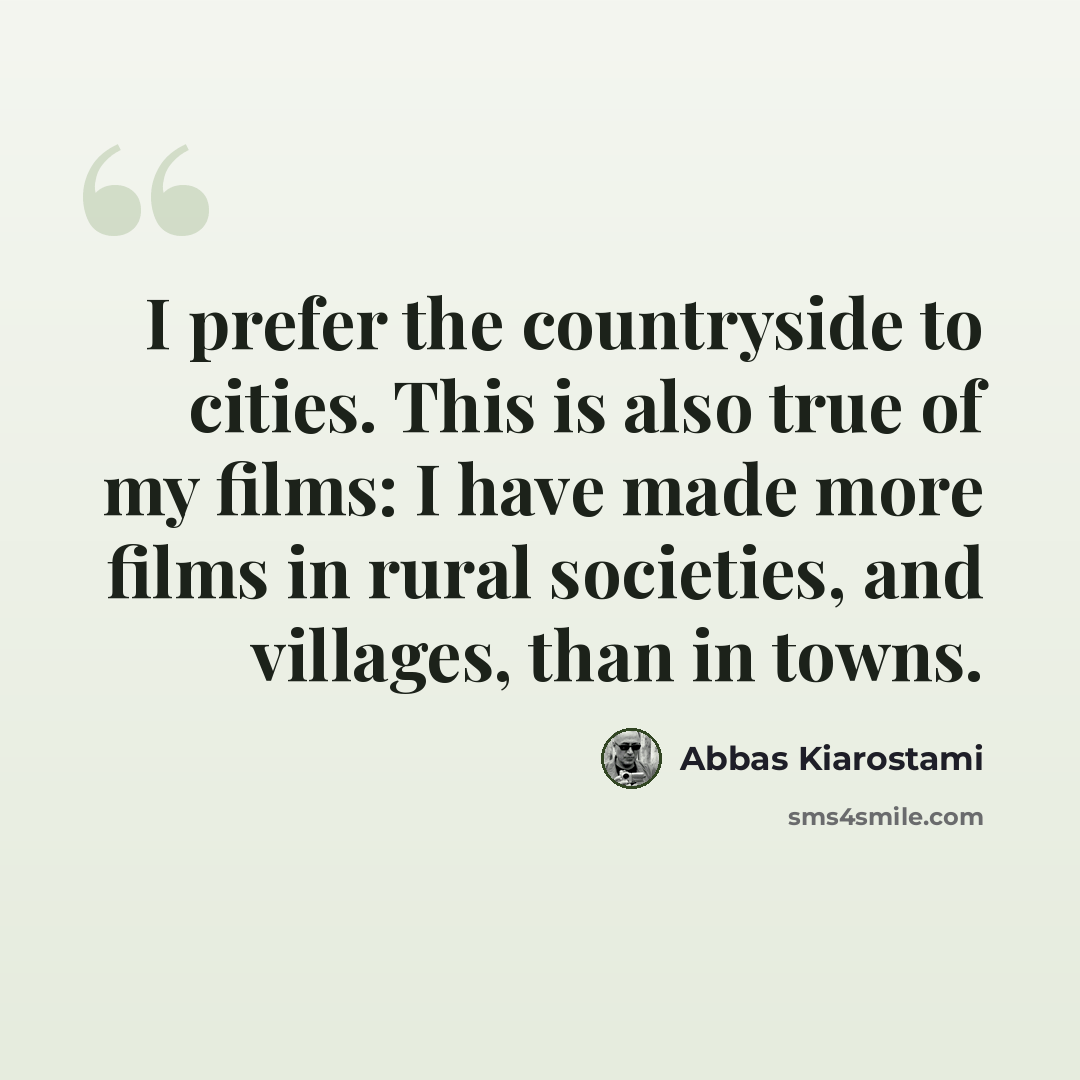 “I prefer the countryside to cities. This is also true of my films: I have made more films in rural societies, and villages, than in towns.” quote by Abbas Kiarostami