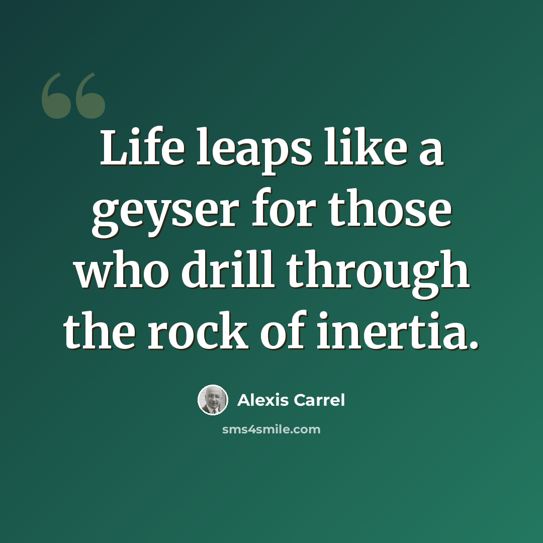 “Life leaps like a geyser for those who drill through the rock of inertia.” quote by Alexis Carrel