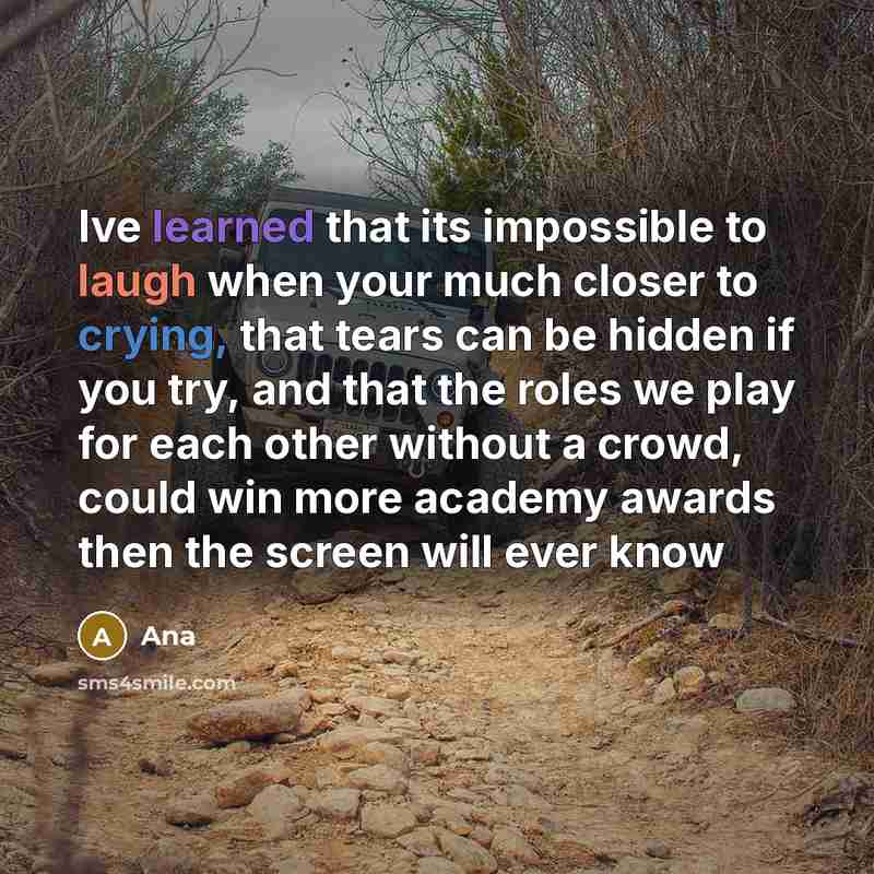 “Ive learned that its impossible to laugh when your much closer to crying, that tears can be hidden if you try, and that the roles we play for each other without a crowd, could win more academy awards then the screen will ever know” quote by Ana