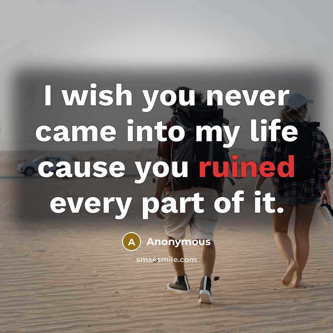 “I wish you never came into my life cause you ruined every part of it.” quote by Anonymous
