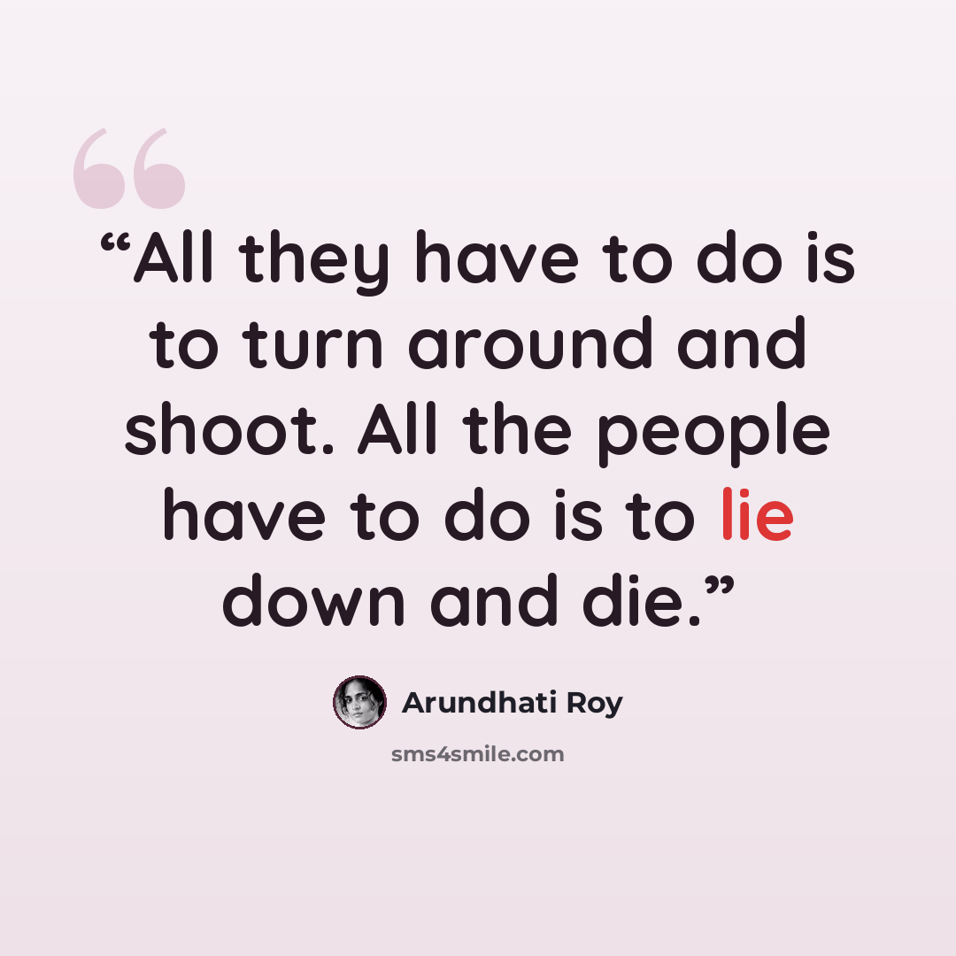 “All they have to do is to turn around and shoot. All the people have to do is to lie down and die.” quote by Arundhati Roy