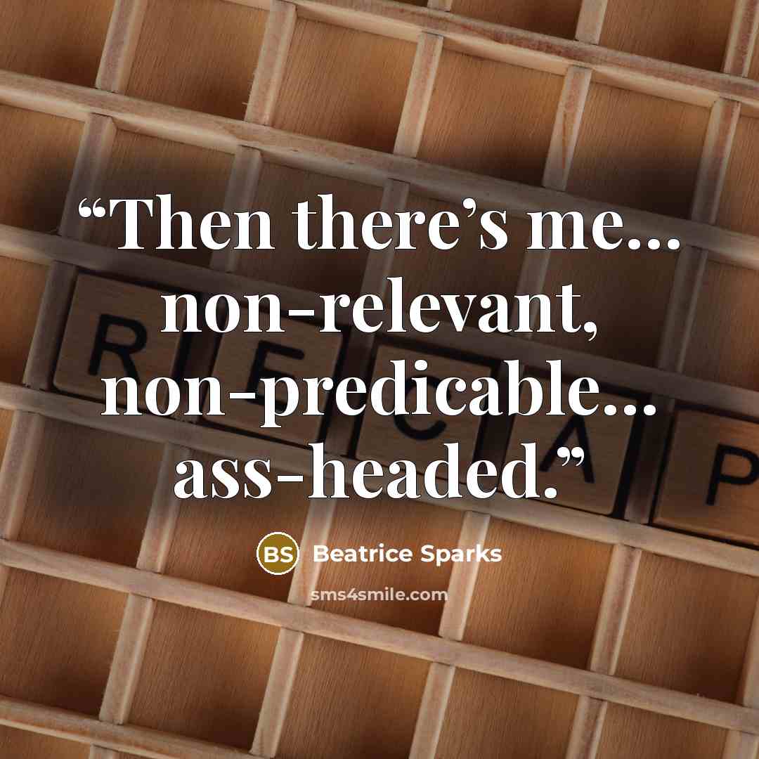 “Then there’s me… non-relevant, non-predicable… ass-headed.” quote by Beatrice Sparks