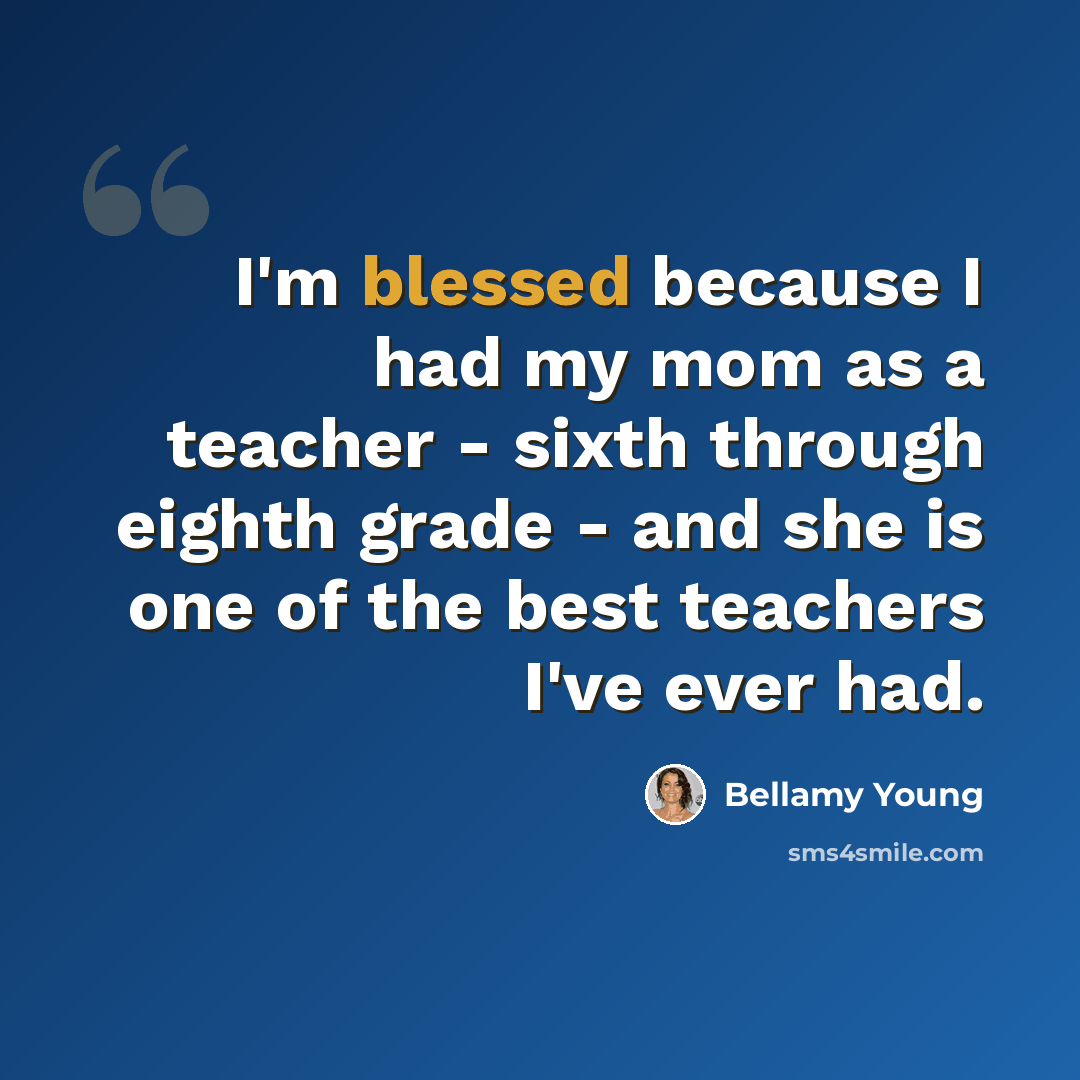 “I'm blessed because I had my mom as a teacher - sixth through eighth grade - and she is one of the best teachers I've ever had.” quote by Bellamy Young