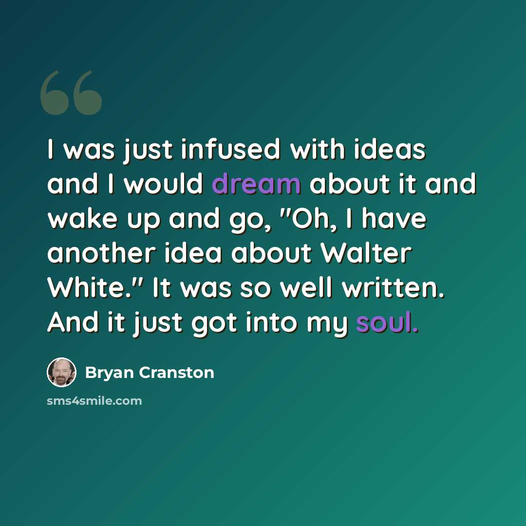 “I was just infused with ideas and I would dream about it and wake up and go, "Oh, I have another idea about Walter White." It was so well written. And it just got into my soul.” quote by Bryan Cranston