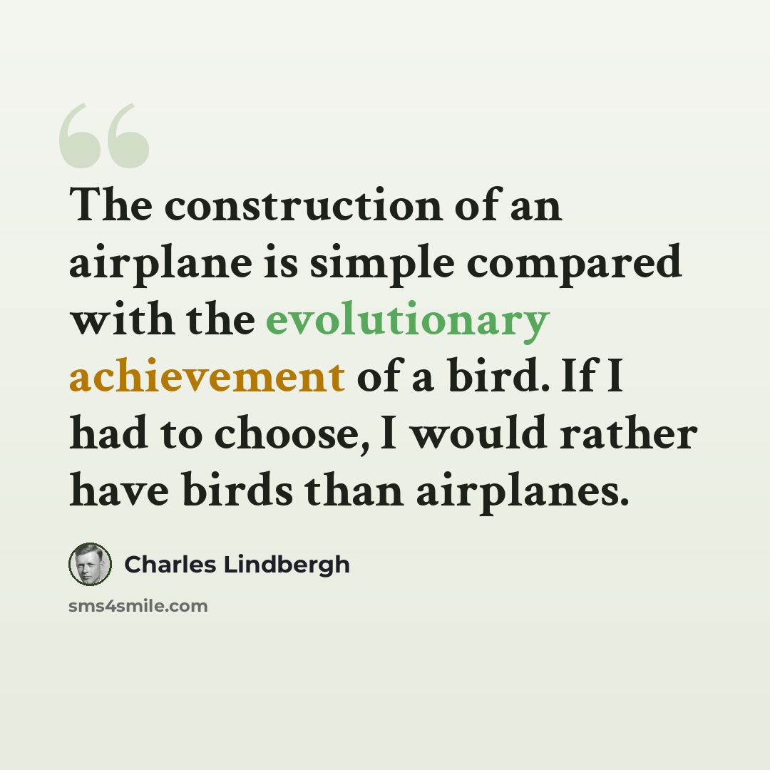 “The construction of an airplane is simple compared with the evolutionary achievement of a bird. If I had to choose, I would rather have birds than airplanes.” quote by Charles Lindbergh