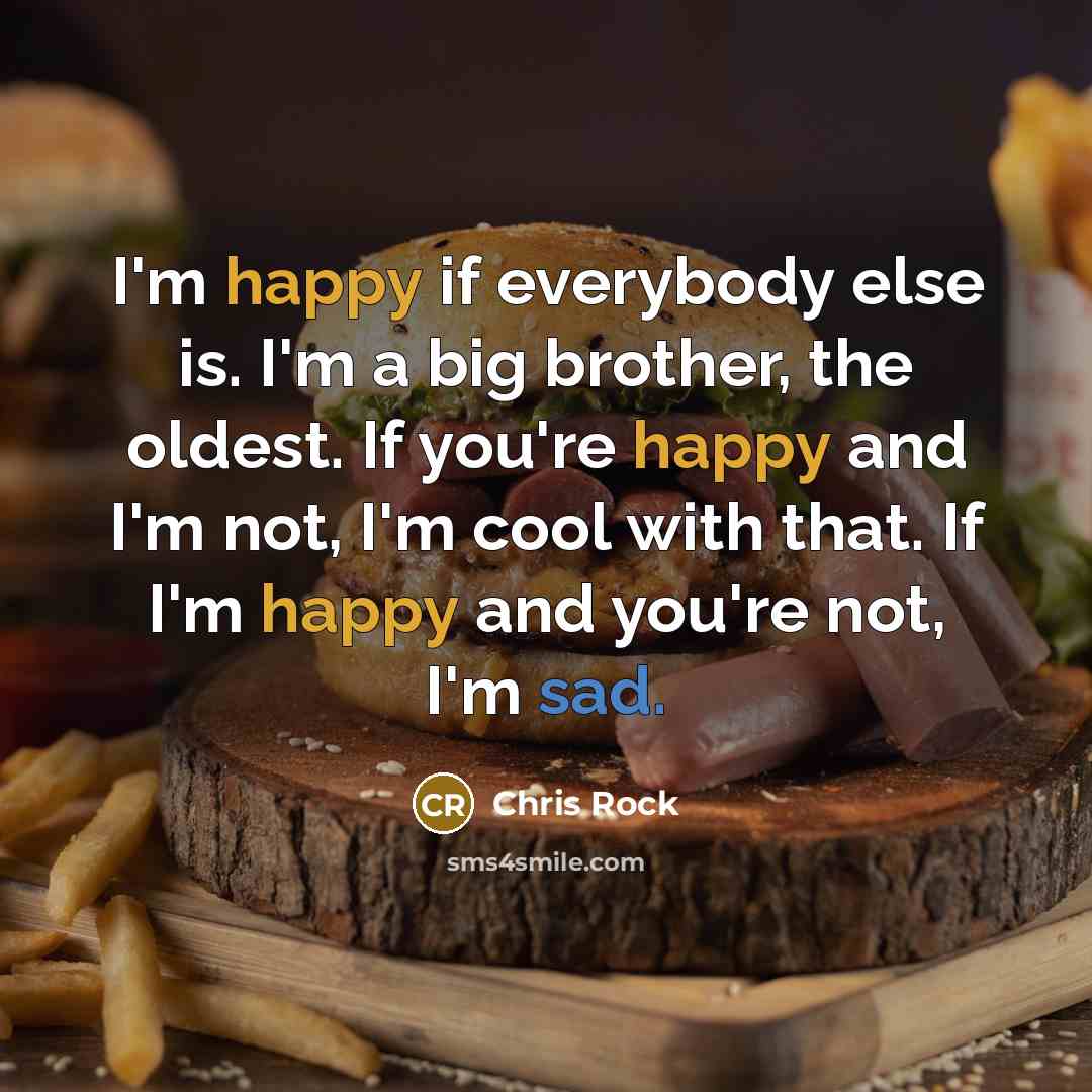 “I'm happy if everybody else is. I'm a big brother, the oldest. If you're happy and I'm not, I'm cool with that. If I'm happy and you're not, I'm sad.” quote by Chris Rock