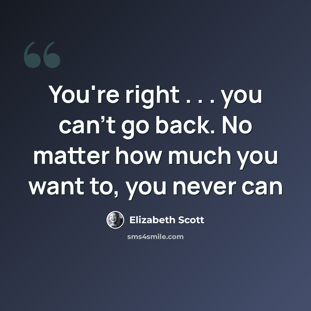 “You're right . . . you can't go back. No matter how much you want to, you never can” quote by Elizabeth Scott