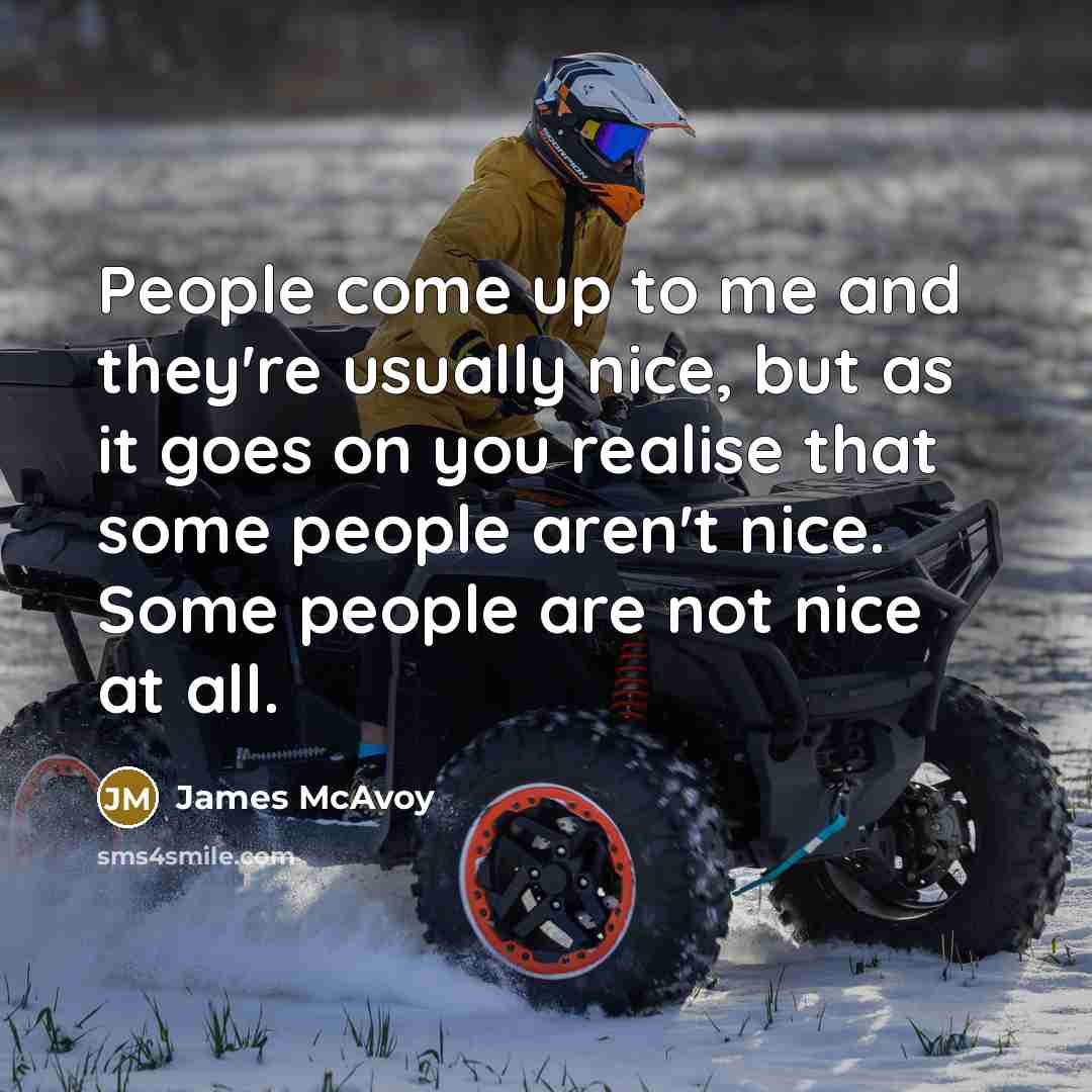 “People come up to me and they're usually nice, but as it goes on you realise that some people aren't nice. Some people are not nice at all.” quote by James McAvoy