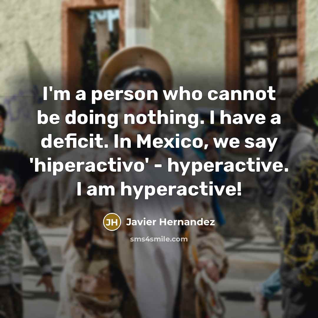 “I'm a person who cannot be doing nothing. I have a deficit. In Mexico, we say 'hiperactivo' - hyperactive. I am hyperactive!” quote by Javier Hernandez