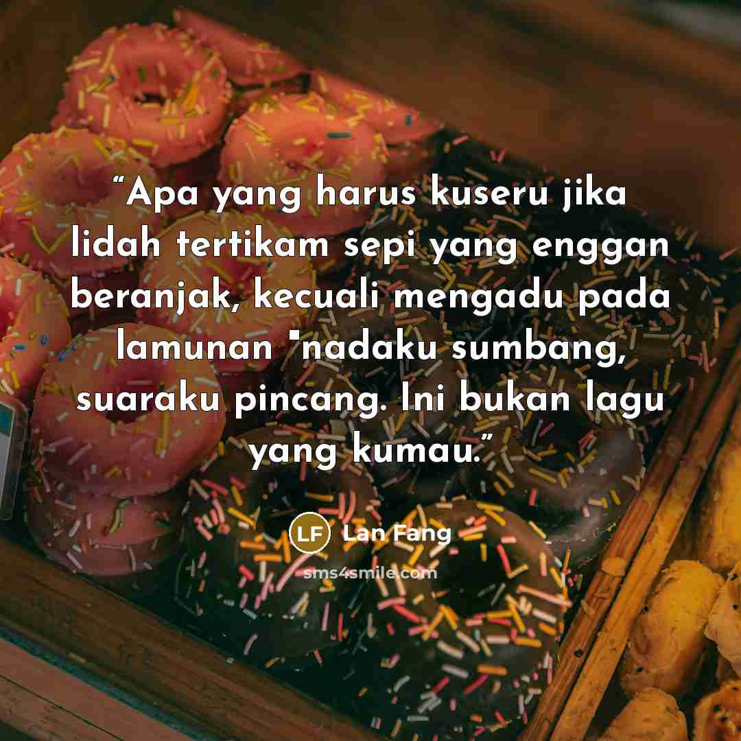 “Apa yang harus kuseru jika lidah tertikam sepi yang enggan beranjak, kecuali mengadu pada lamunan "nadaku sumbang, suaraku pincang. Ini bukan lagu yang kumau.” quote by Lan Fang