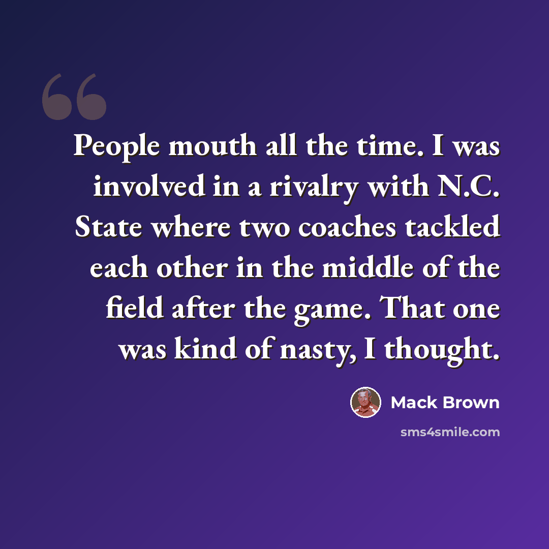“People mouth all the time. I was involved in a rivalry with N.C. State where two coaches tackled each other in the middle of the field after the game. That one was kind of nasty, I thought.” quote by Mack Brown