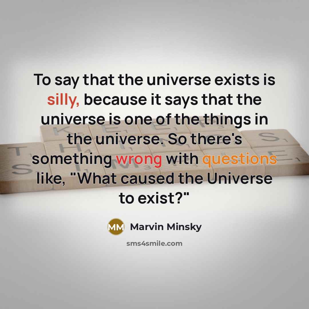 “To say that the universe exists is silly, because it says that the universe is one of the things in the universe. So there's something wrong with questions like, "What caused the Universe to exist?"” quote by Marvin Minsky