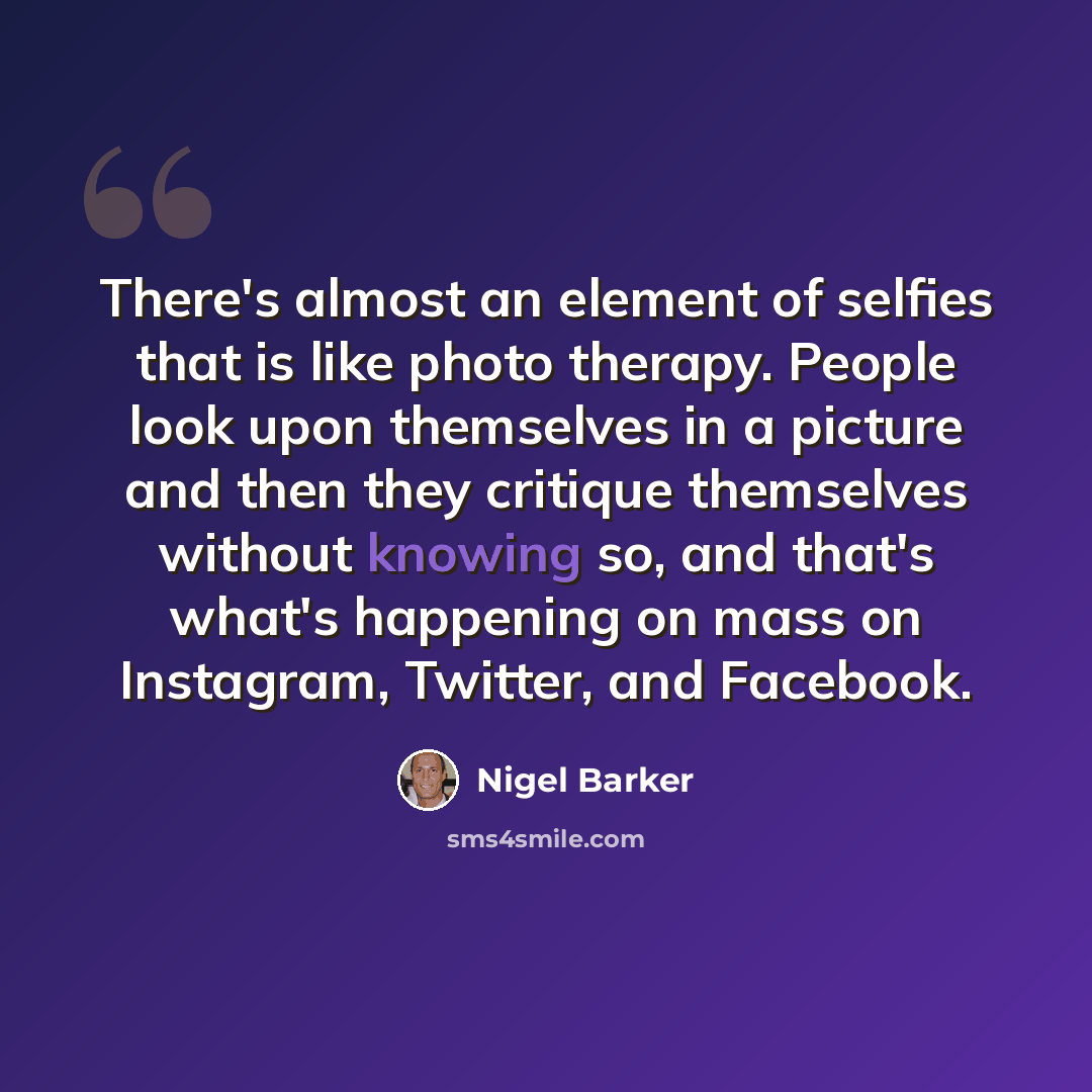 “There's almost an element of selfies that is like photo therapy. People look upon themselves in a picture and then they critique themselves without knowing so, and that's what's happening on mass on Instagram, Twitter, and Facebook.” quote by Nigel Barker
