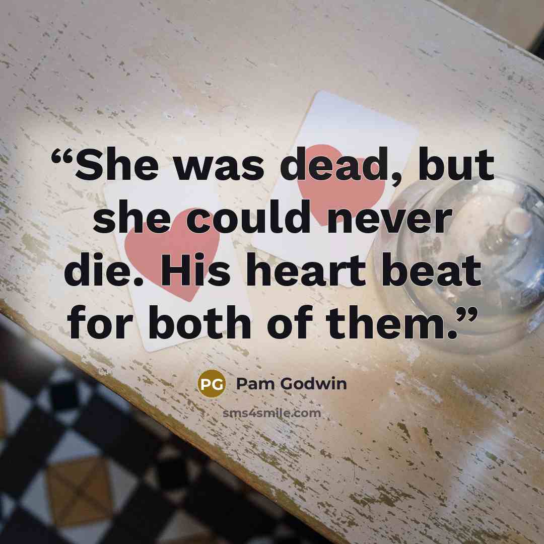 “She was dead, but she could never die. His heart beat for both of them.” quote by Pam Godwin