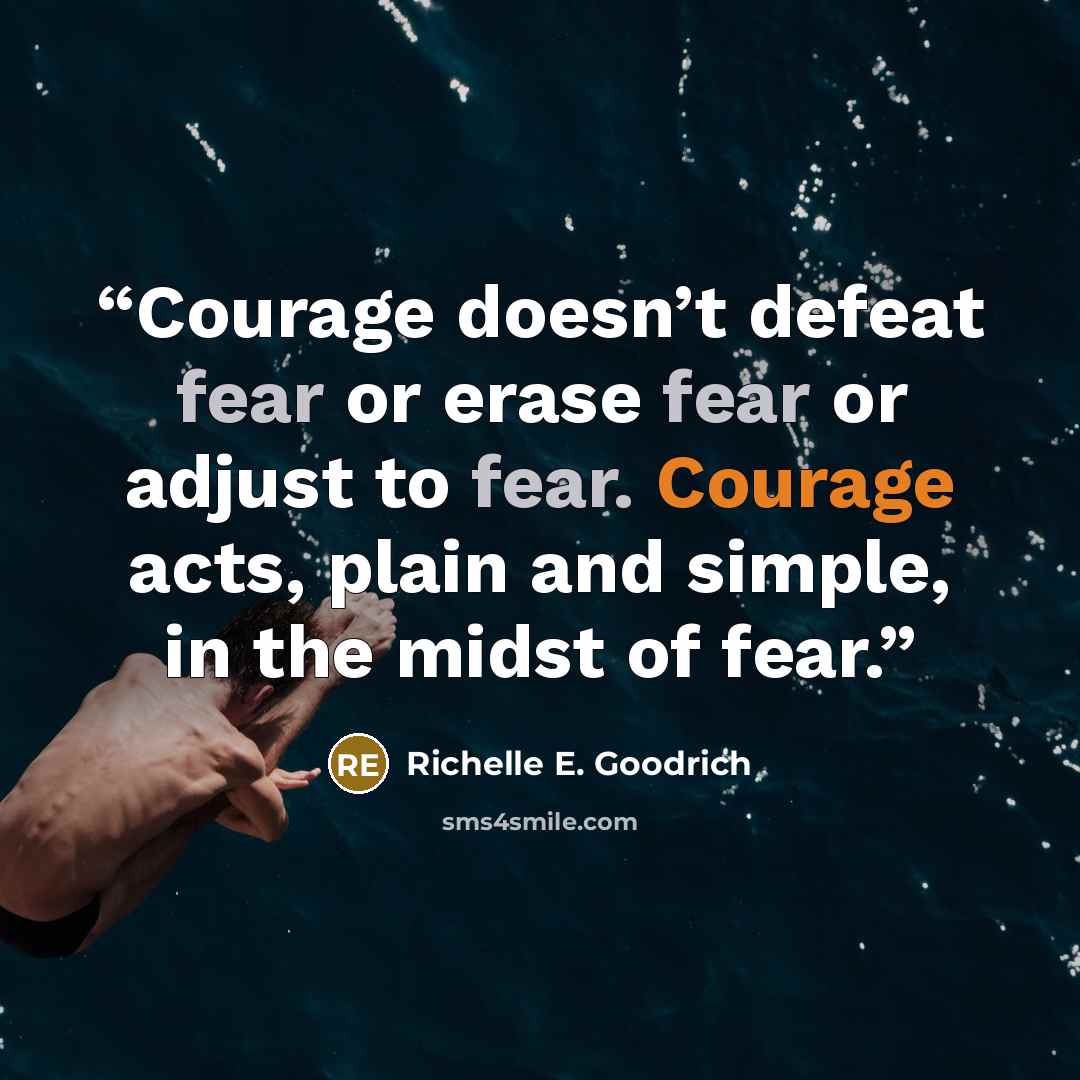 “Courage doesn’t defeat fear or erase fear or adjust to fear. Courage acts, plain and simple, in the midst of fear.” quote by Richelle E. Goodrich